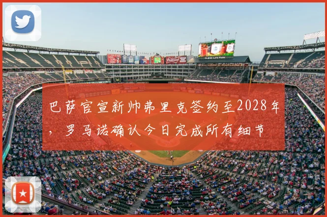 巴萨官宣新帅弗里克签约至2028年，罗马诺确认今日完成所有细节