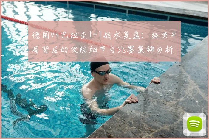 德国vs巴拉圭1-1战术复盘:经典平局背后的攻防细节与比赛集锦分析