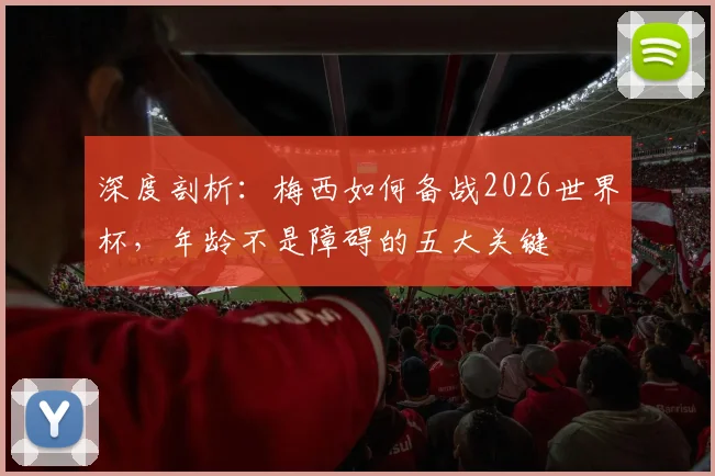 深度剖析:梅西如何备战2026世界杯,年龄不是障碍的五大关键