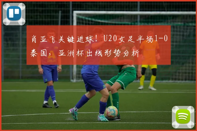 肖亚飞关键进球！U20女足半场1-0泰国，亚洲杯出线形势分析