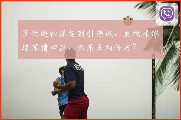 罗伯逊社媒告别引热议,利物浦球迷深情回应,未来去向何方?