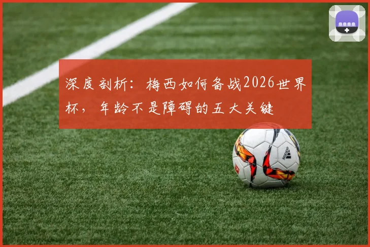 深度剖析：梅西如何备战2026世界杯，年龄不是障碍的五大关键