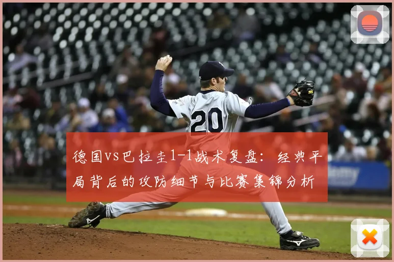 德国vs巴拉圭1-1战术复盘：经典平局背后的攻防细节与比赛集锦分析